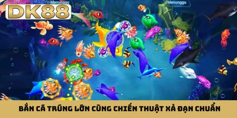 Bắn cá trúng lớn cùng chiến thuật xả đạn chuẩn