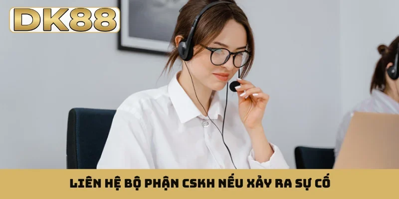 Liên hệ bộ phận CSKH nếu xảy ra sự cố