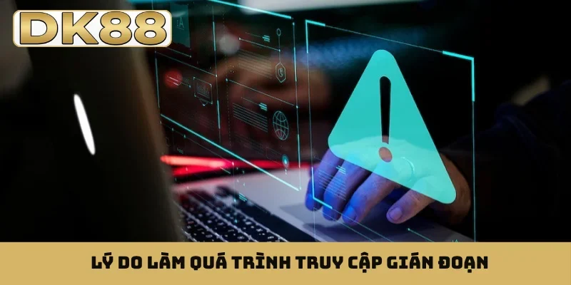 Lý do làm quá trình truy cập gián đoạn