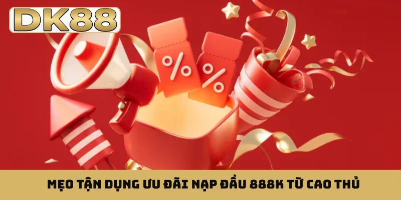 Mẹo tận dụng ưu đãi nạp đầu 888K từ cao thủ