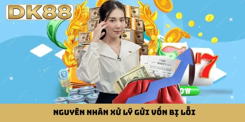 Nguyên nhân xử lý gửi vốn bị lỗi