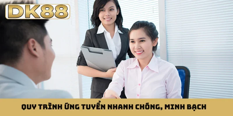 Quy trình ứng tuyển nhanh chóng, minh bạch